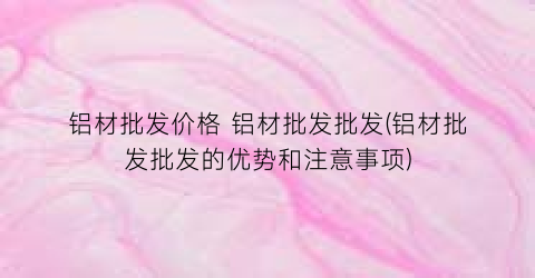 铝材批发价格 铝材批发批发(铝材批发批发的优势和注意事项)